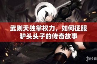 武则天独掌权力，如何征服驴头头子的传奇故事