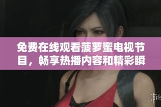 免费在线观看菠萝蜜电视节目，畅享热播内容和精彩瞬间