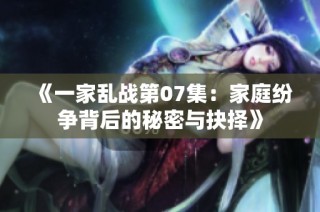 《一家乱战第07集：家庭纷争背后的秘密与抉择》