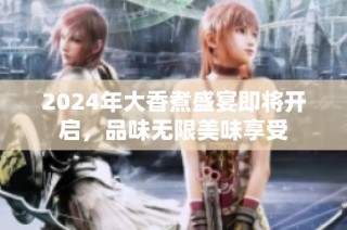 2024年大香煮盛宴即将开启，品味无限美味享受