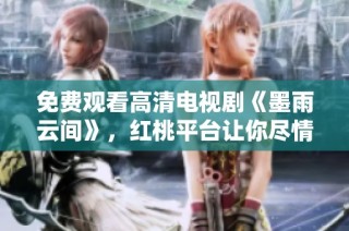 免费观看高清电视剧《墨雨云间》，红桃平台让你尽情享受精彩剧情