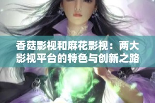 香菇影视和麻花影视：两大影视平台的特色与创新之路探索