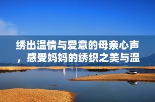 绣出温情与爱意的母亲心声，感受妈妈的绣织之美与温暖