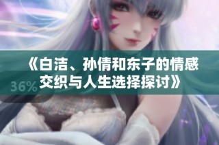 《白洁、孙倩和东子的情感交织与人生选择探讨》