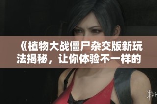 《植物大战僵尸杂交版新玩法揭秘，让你体验不一样的战斗乐趣》