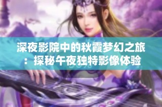 深夜影院中的秋霞梦幻之旅：探秘午夜独特影像体验