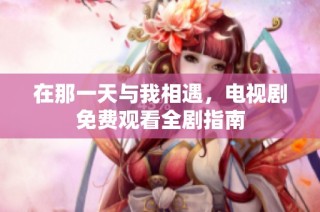 在那一天与我相遇，电视剧免费观看全剧指南