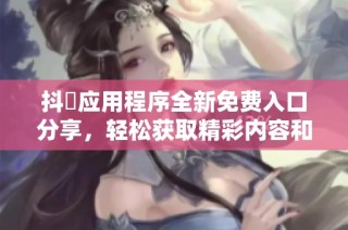 抖抈应用程序全新免费入口分享，轻松获取精彩内容和服务