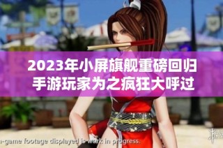 2023年小屏旗舰重磅回归 手游玩家为之疯狂大呼过瘾