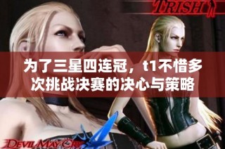 为了三星四连冠，t1不惜多次挑战决赛的决心与策略