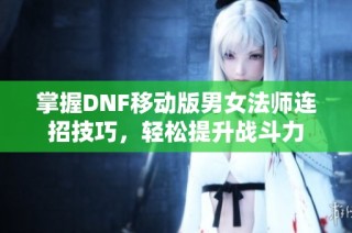 掌握DNF移动版男女法师连招技巧，轻松提升战斗力
