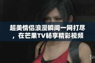 超美情侣浪漫瞬间一网打尽，在芒果TV畅享精彩视频合集