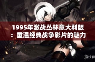 1995年激战丛林意大利版：重温经典战争影片的魅力与情感