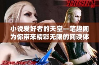 小说爱好者的天堂—笔趣阁为你带来精彩无限的阅读体验