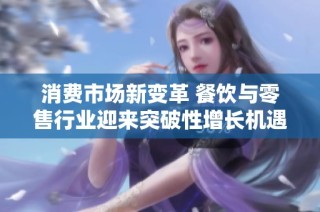 消费市场新变革 餐饮与零售行业迎来突破性增长机遇