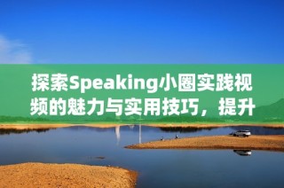 探索Speaking小圈实践视频的魅力与实用技巧，提升口语表达能力
