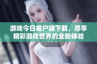 游戏今日客户端下载，尽享精彩游戏世界的全新体验