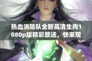 热血消防队全新高清生肉1080p版精彩放送，快来观看！