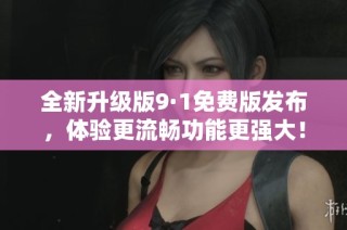 全新升级版9·1免费版发布，体验更流畅功能更强大！