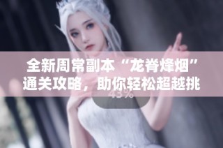 全新周常副本“龙脊烽烟”通关攻略，助你轻松超越挑战！
