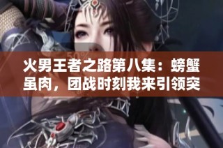 火男王者之路第八集：螃蟹虽肉，团战时刻我来引领突击！