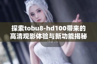 探索tobu8-hd100带来的高清观影体验与新功能揭秘