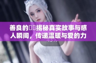 善良的妺妺揭秘真实故事与感人瞬间，传递温暖与爱的力量