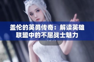 盖伦的英勇传奇：解读英雄联盟中的不屈战士魅力