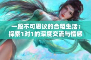 一段不可思议的合租生活：探索1对1的深度交流与情感碰撞