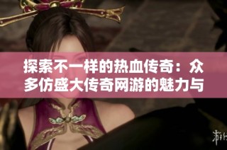 探索不一样的热血传奇：众多仿盛大传奇网游的魅力与特点分析