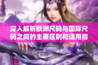 深入解析欧洲尺码与国际尺码之间的主要区别和适用指南