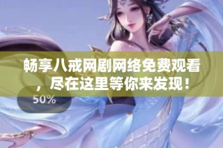 畅享八戒网剧网络免费观看，尽在这里等你来发现！