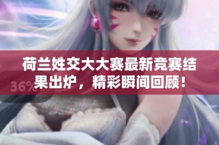荷兰姓交大大赛最新竞赛结果出炉，精彩瞬间回顾！