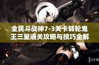 全民斗战神7-3关卡转轮鬼王三星通关攻略与技巧全解析