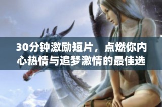 30分钟激励短片，点燃你内心热情与追梦激情的最佳选择！