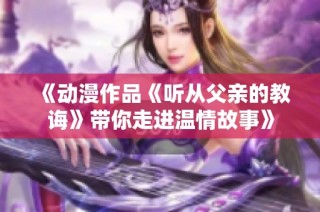 《动漫作品《听从父亲的教诲》带你走进温情故事》