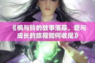 《枫与铃的故事落幕，爱与成长的旅程如何收尾》