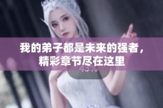 我的弟子都是未来的强者，精彩章节尽在这里