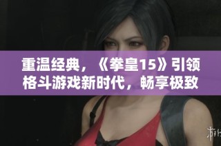 重温经典，《拳皇15》引领格斗游戏新时代，畅享极致体验