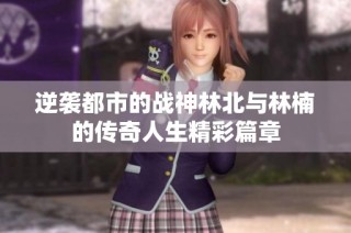 逆袭都市的战神林北与林楠的传奇人生精彩篇章