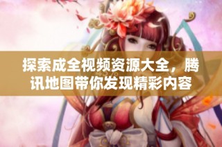 探索成全视频资源大全，腾讯地图带你发现精彩内容