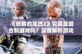 《妖精的尾巴2》究竟是回合制游戏吗？深度解析游戏机制与玩法