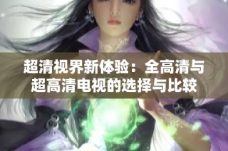 超清视界新体验：全高清与超高清电视的选择与比较