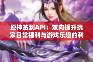 原神签到API：双向提升玩家日常福利与游戏乐趣的利器