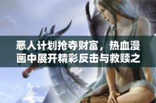 恶人计划抢夺财富，热血漫画中展开精彩反击与救赎之旅