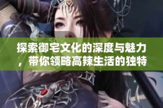 探索御宅文化的深度与魅力，带你领略高辣生活的独特风采