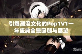 引爆潮流文化的Pop1∨1一年盛典全景回顾与展望