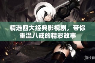 精选四大经典影视剧，带你重温八戒的精彩故事