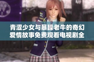 青涩少女与暴躁老牛的奇幻爱情故事免费观看电视剧全集