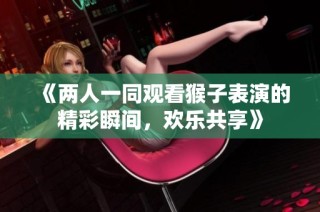 《两人一同观看猴子表演的精彩瞬间，欢乐共享》